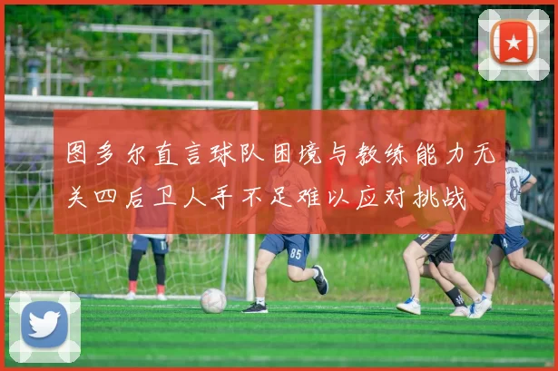 图多尔直言球队困境与教练能力无关四后卫人手不足难以应对挑战
