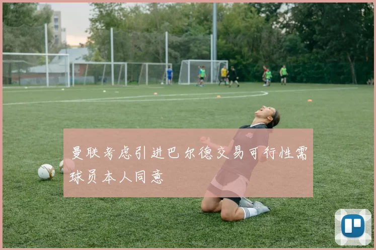 曼联考虑引进巴尔德交易可行性需球员本人同意