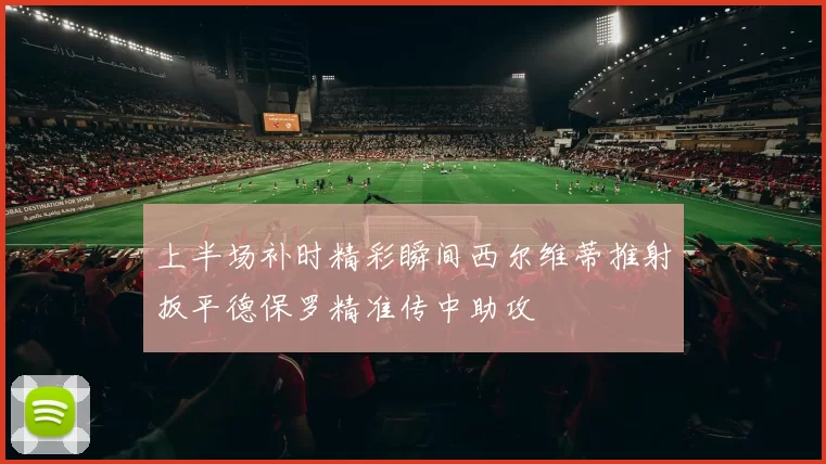上半场补时精彩瞬间西尔维蒂推射扳平德保罗精准传中助攻