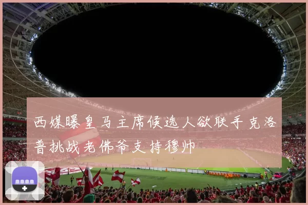 西媒曝皇马主席候选人欲联手克洛普挑战老佛爷支持穆帅