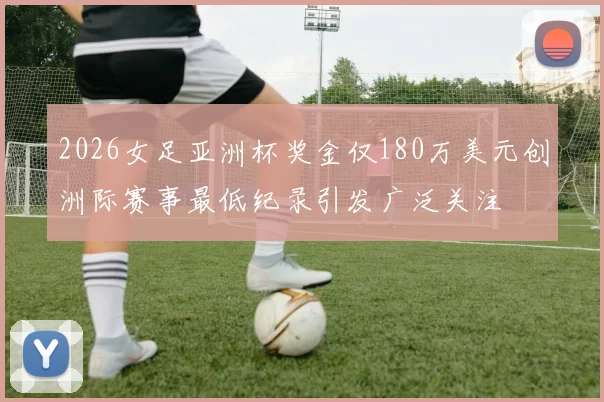 2026女足亚洲杯奖金仅180万美元创洲际赛事最低纪录引发广泛关注
