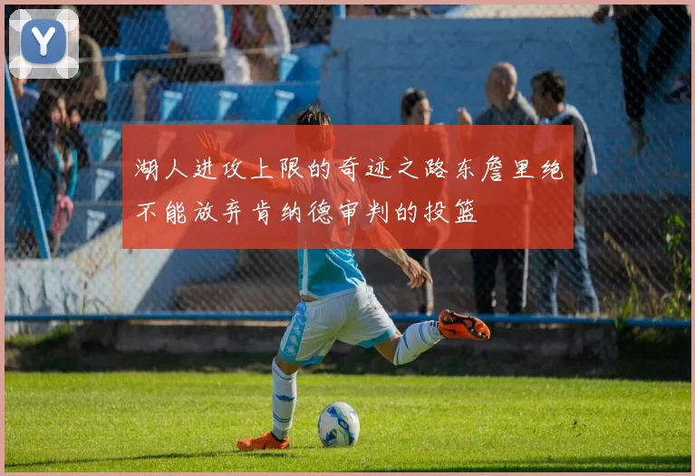 湖人进攻上限的奇迹之路东詹里绝不能放弃肯纳德审判的投篮