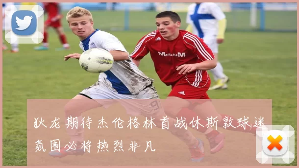 狄龙期待杰伦格林首战休斯敦球迷氛围必将热烈非凡