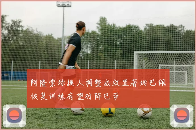 阿隆索称换人调整成效显著姆巴佩恢复训练有望对阵巴萨