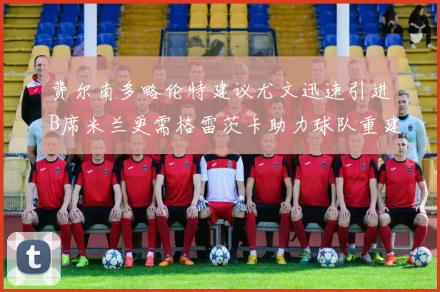 费尔南多略伦特建议尤文迅速引进B席米兰更需格雷茨卡助力球队重建