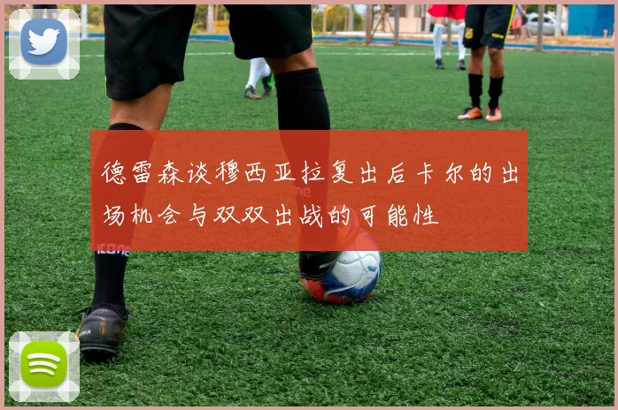 德雷森谈穆西亚拉复出后卡尔的出场机会与双双出战的可能性