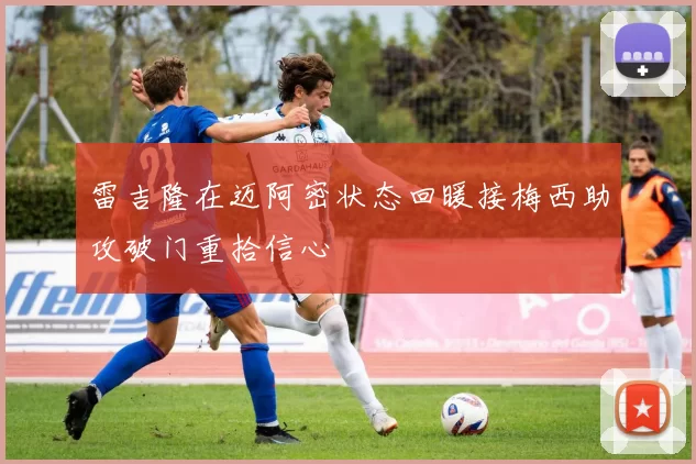 雷吉隆在迈阿密状态回暖接梅西助攻破门重拾信心