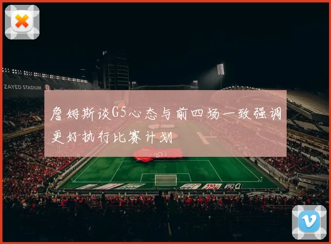 詹姆斯谈G5心态与前四场一致强调更好执行比赛计划