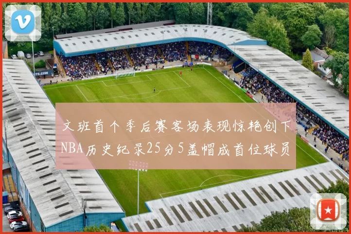 文班首个季后赛客场表现惊艳创下NBA历史纪录25分5盖帽成首位球员