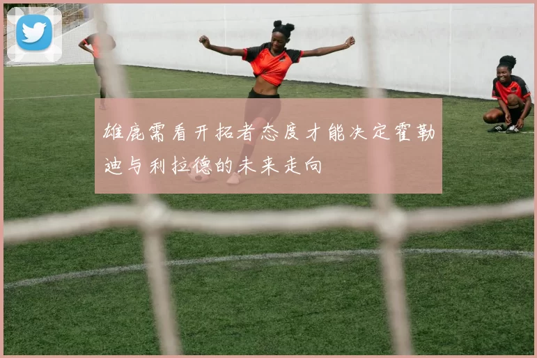 雄鹿需看开拓者态度才能决定霍勒迪与利拉德的未来走向