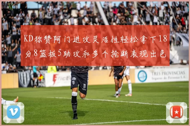 KD称赞阿门进攻灵活性轻松拿下18分8篮板5助攻和多个抢断表现出色