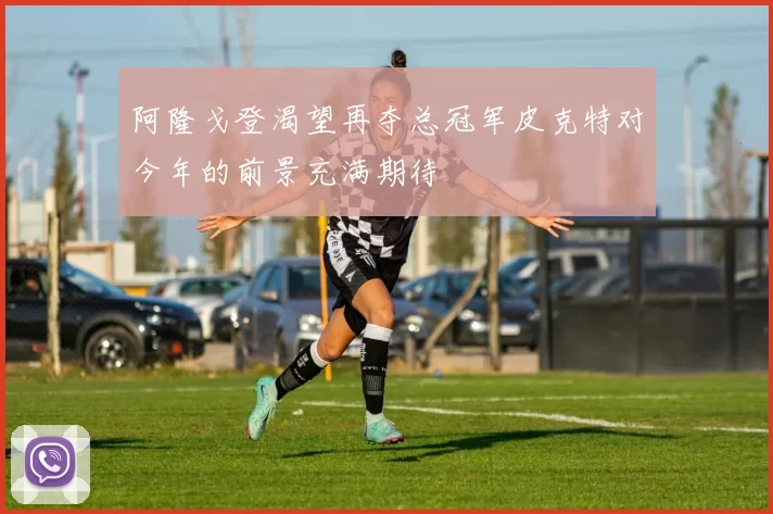 阿隆戈登渴望再夺总冠军皮克特对今年的前景充满期待