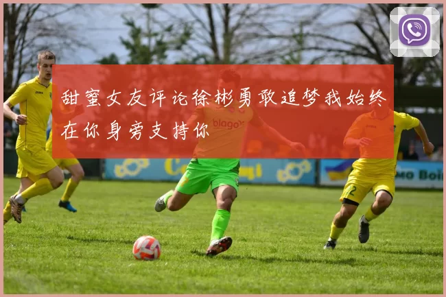 甜蜜女友评论徐彬勇敢追梦我始终在你身旁支持你