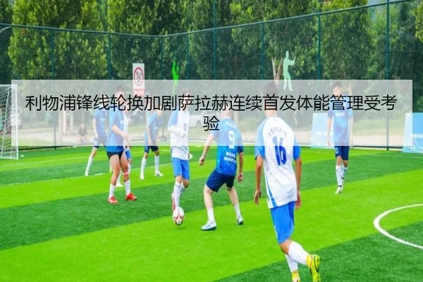 利物浦锋线轮换加剧萨拉赫连续首发体能管理受考验